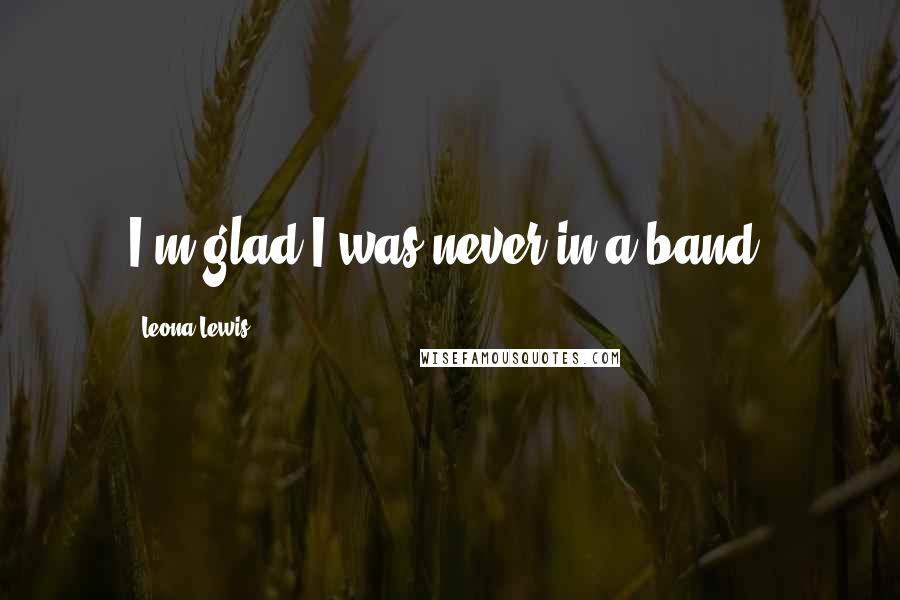 Leona Lewis quotes: I'm glad I was never in a band.