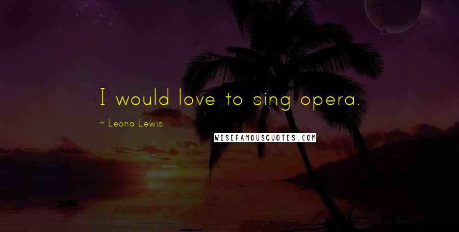 Leona Lewis quotes: I would love to sing opera.