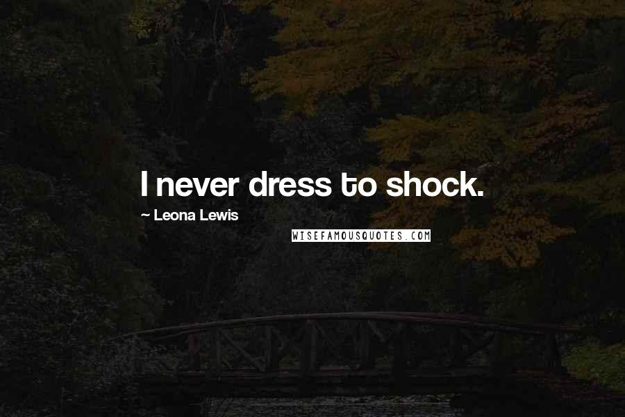 Leona Lewis quotes: I never dress to shock.
