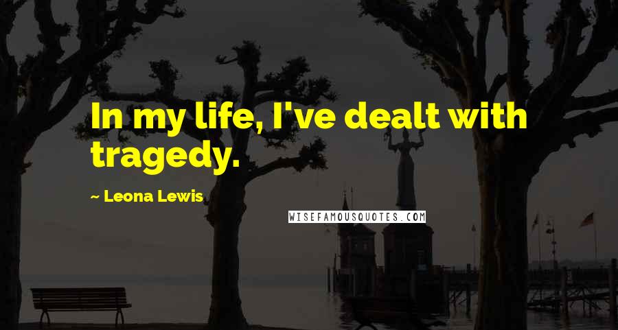 Leona Lewis quotes: In my life, I've dealt with tragedy.