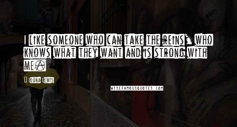 Leona Lewis quotes: I like someone who can take the reins, who knows what they want and is strong with me.