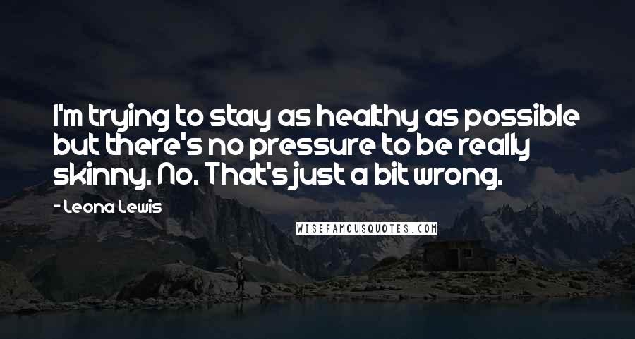 Leona Lewis quotes: I'm trying to stay as healthy as possible but there's no pressure to be really skinny. No. That's just a bit wrong.