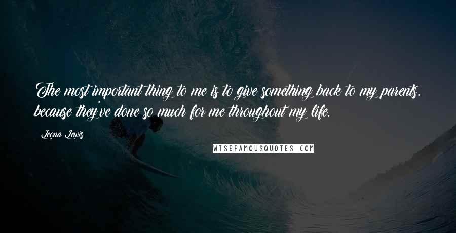 Leona Lewis quotes: The most important thing to me is to give something back to my parents, because they've done so much for me throughout my life.