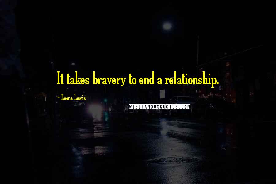 Leona Lewis quotes: It takes bravery to end a relationship.