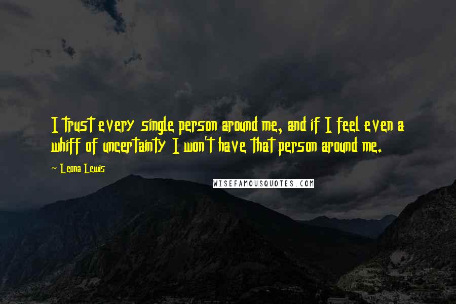 Leona Lewis quotes: I trust every single person around me, and if I feel even a whiff of uncertainty I won't have that person around me. Leona Lewis quotes: I trust every single person around me, and if I feel even a whiff of uncertainty I won't have that person around me.