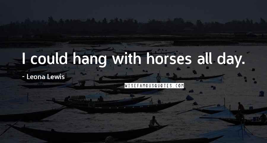 Leona Lewis quotes: I could hang with horses all day.