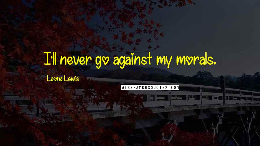 Leona Lewis quotes: I'll never go against my morals.