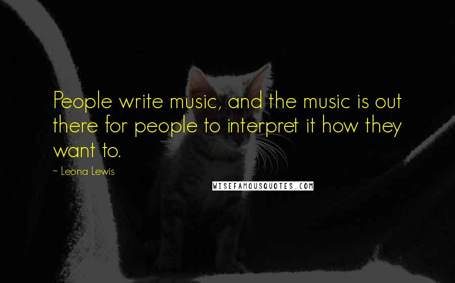 Leona Lewis quotes: People write music, and the music is out there for people to interpret it how they want to.