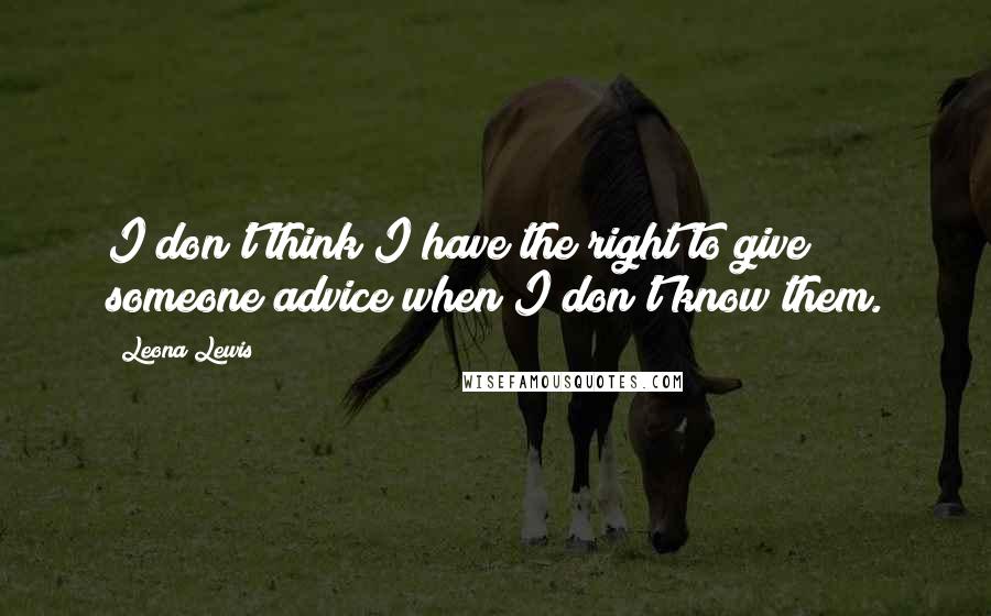 Leona Lewis quotes: I don't think I have the right to give someone advice when I don't know them.