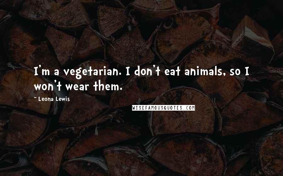 Leona Lewis quotes: I'm a vegetarian. I don't eat animals, so I won't wear them.