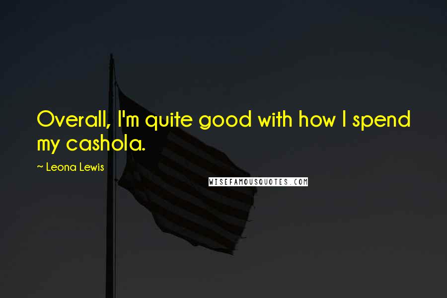 Leona Lewis quotes: Overall, I'm quite good with how I spend my cashola.