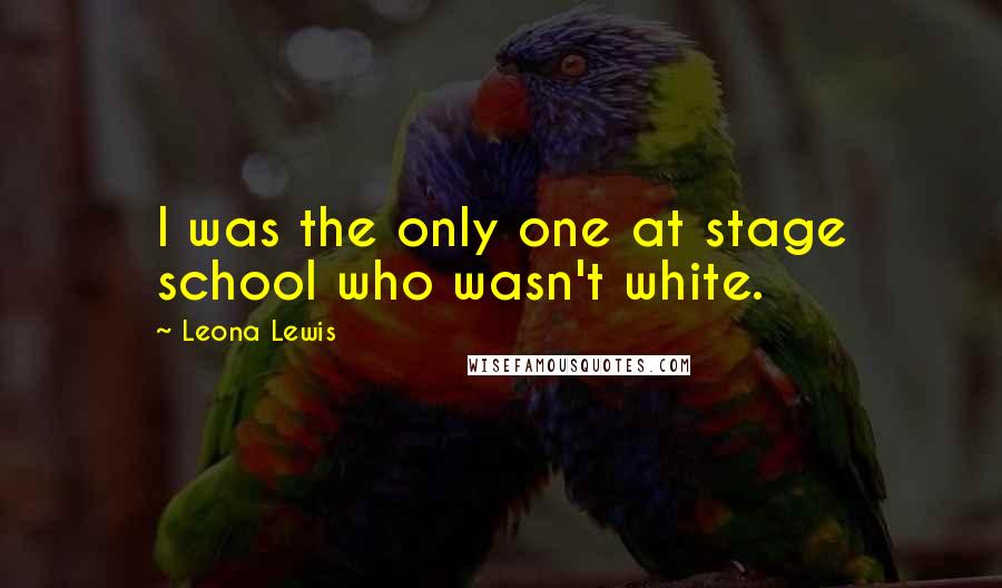 Leona Lewis quotes: I was the only one at stage school who wasn't white.