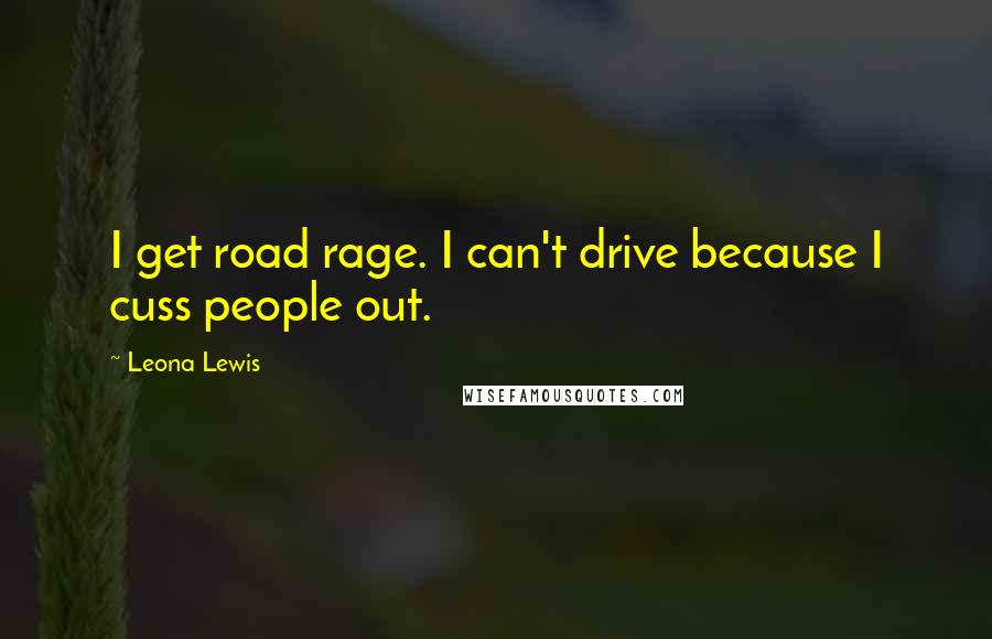 Leona Lewis quotes: I get road rage. I can't drive because I cuss people out.