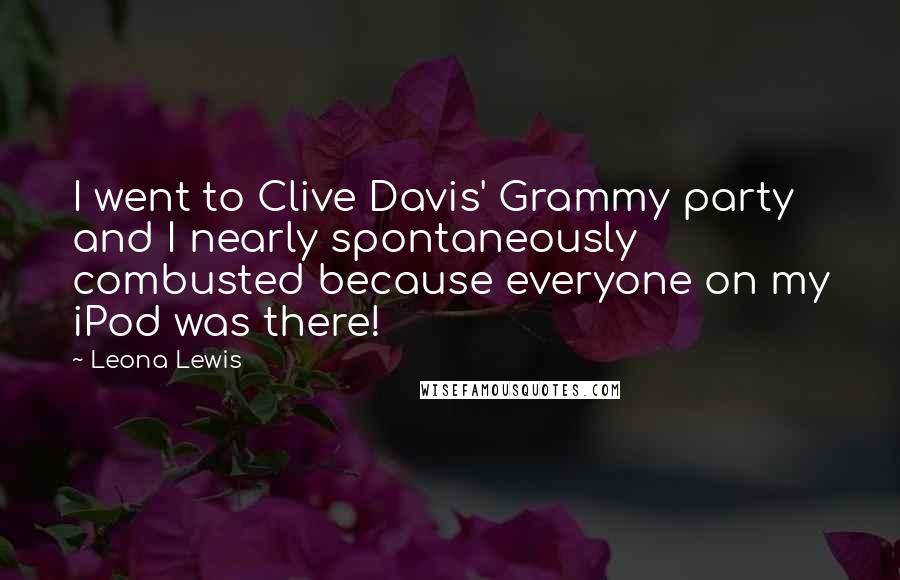 Leona Lewis quotes: I went to Clive Davis' Grammy party and I nearly spontaneously combusted because everyone on my iPod was there! Leona Lewis quotes: I went to Clive Davis' Grammy party and I nearly spontaneously combusted because everyone on my iPod was there!
