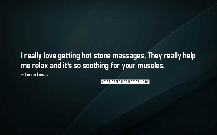 Leona Lewis quotes: I really love getting hot stone massages. They really help me relax and it's so soothing for your muscles. Leona Lewis quotes: I really love getting hot stone massages. They really help me relax and it's so soothing for your muscles.