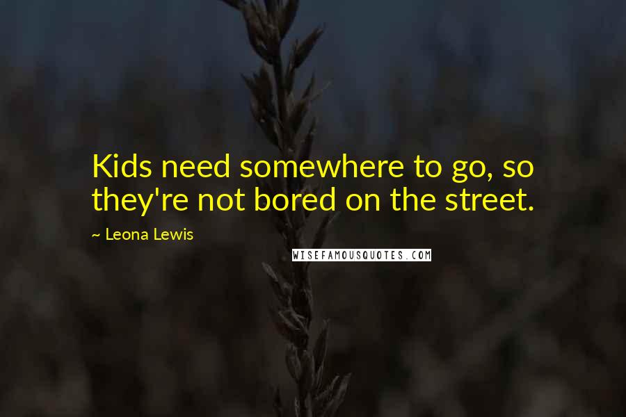 Leona Lewis quotes: Kids need somewhere to go, so they're not bored on the street.