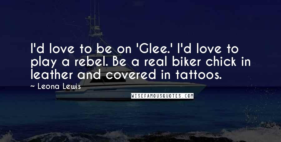 Leona Lewis quotes: I'd love to be on 'Glee.' I'd love to play a rebel. Be a real biker chick in leather and covered in tattoos.