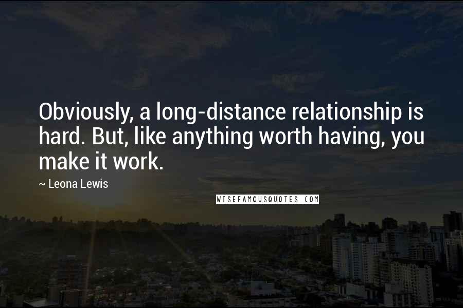 Leona Lewis quotes: Obviously, a long-distance relationship is hard. But, like anything worth having, you make it work.