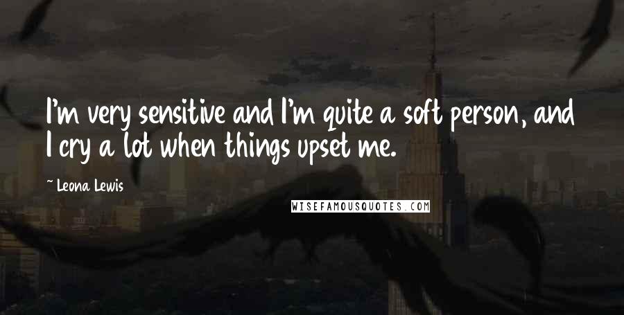 Leona Lewis quotes: I'm very sensitive and I'm quite a soft person, and I cry a lot when things upset me.