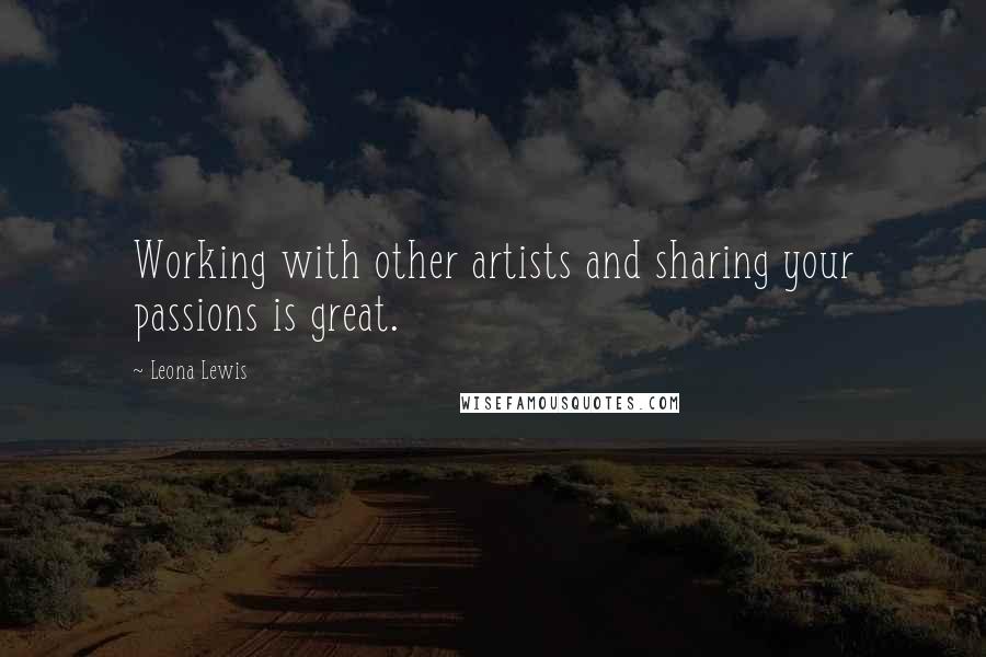 Leona Lewis quotes: Working with other artists and sharing your passions is great.