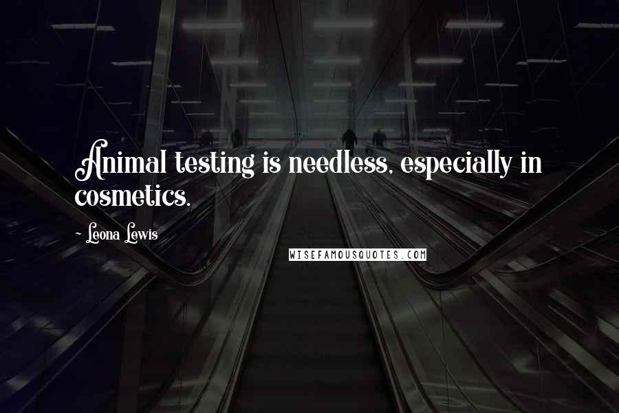 Leona Lewis quotes: Animal testing is needless, especially in cosmetics.