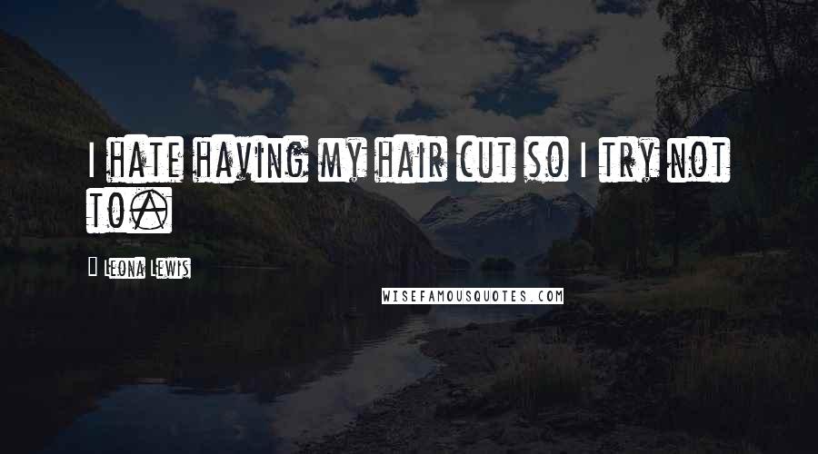 Leona Lewis quotes: I hate having my hair cut so I try not to.