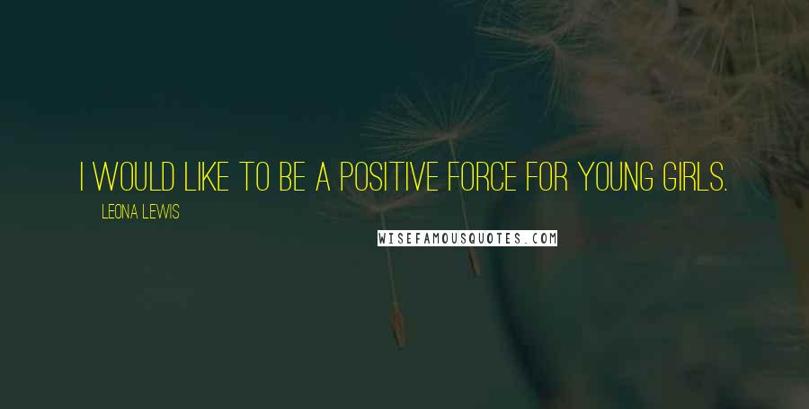 Leona Lewis quotes: I would like to be a positive force for young girls.