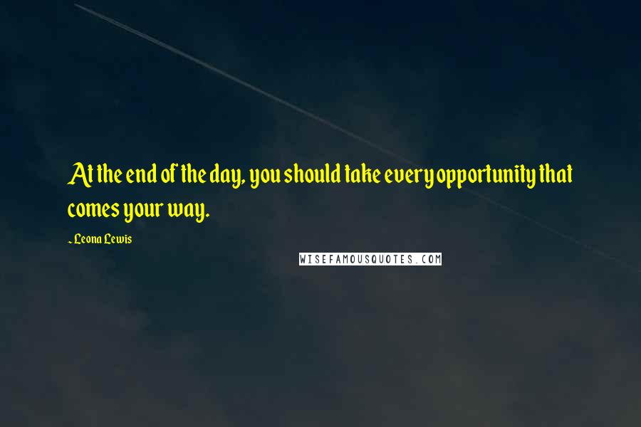 Leona Lewis quotes: At the end of the day, you should take every opportunity that comes your way.