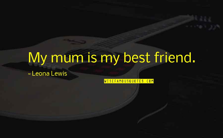 Leona Quotes By Leona Lewis: My mum is my best friend.