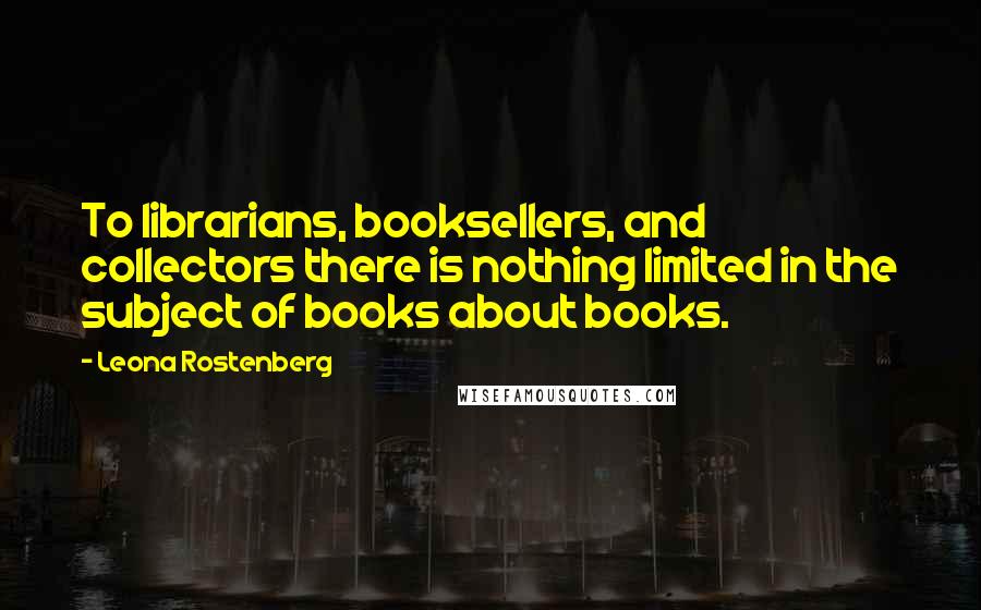 Leona Rostenberg quotes: To librarians, booksellers, and collectors there is nothing limited in the subject of books about books.