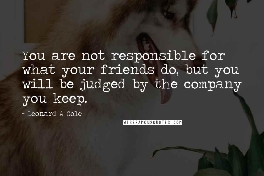 Leonard A Cole quotes: You are not responsible for what your friends do, but you will be judged by the company you keep.