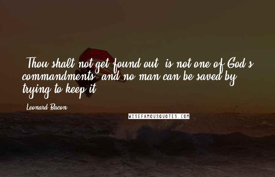 Leonard Bacon quotes: 'Thou shalt not get found out' is not one of God's commandments; and no man can be saved by trying to keep it.