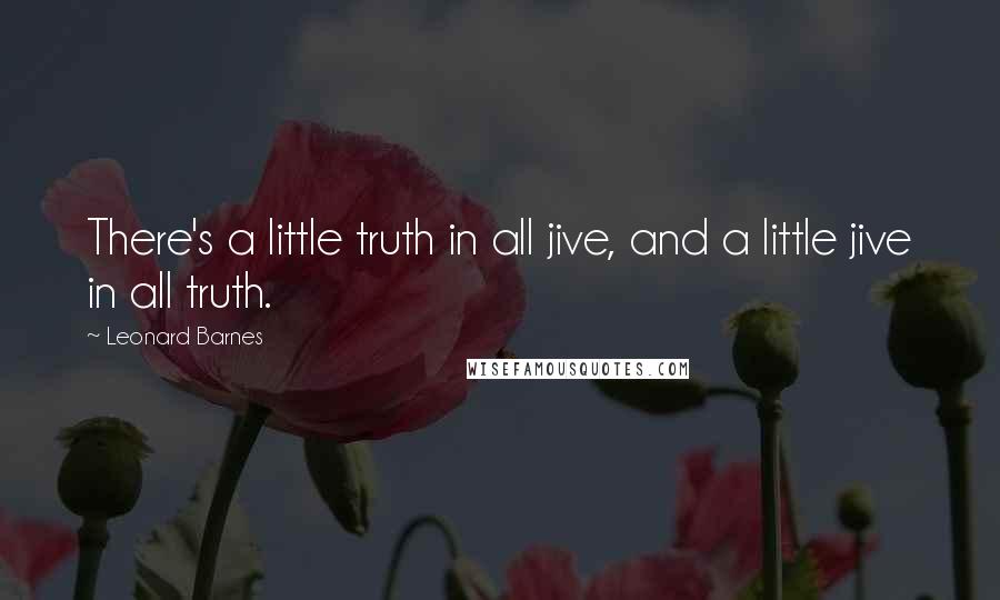 Leonard Barnes quotes: There's a little truth in all jive, and a little jive in all truth. Leonard Barnes quotes: There's a little truth in all jive, and a little jive in all truth.