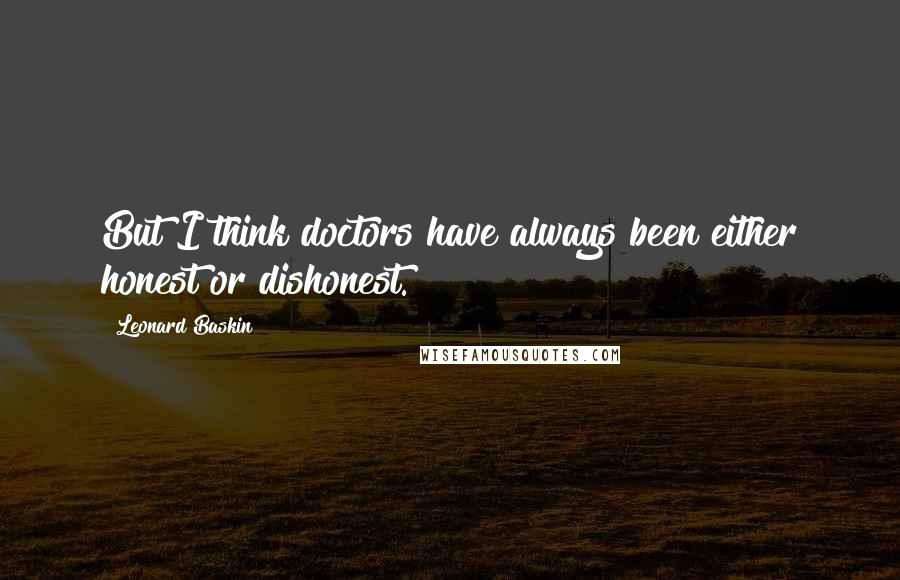 Leonard Baskin quotes: But I think doctors have always been either honest or dishonest.