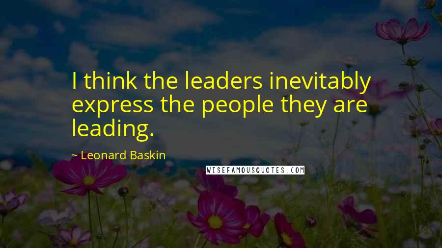 Leonard Baskin quotes: I think the leaders inevitably express the people they are leading.