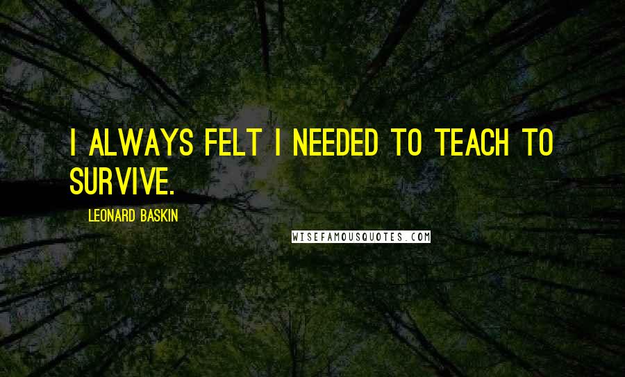 Leonard Baskin quotes: I always felt I needed to teach to survive.