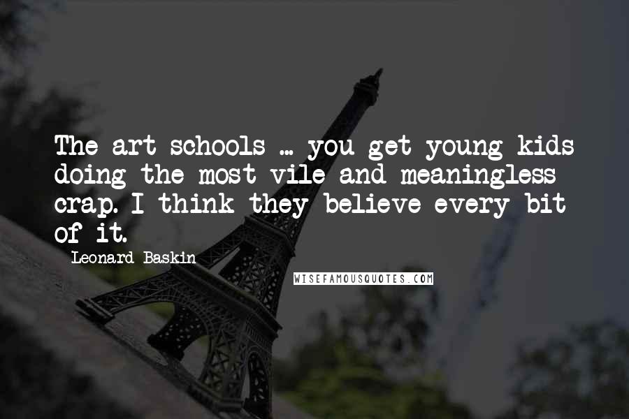 Leonard Baskin quotes: The art schools ... you get young kids doing the most vile and meaningless crap. I think they believe every bit of it.