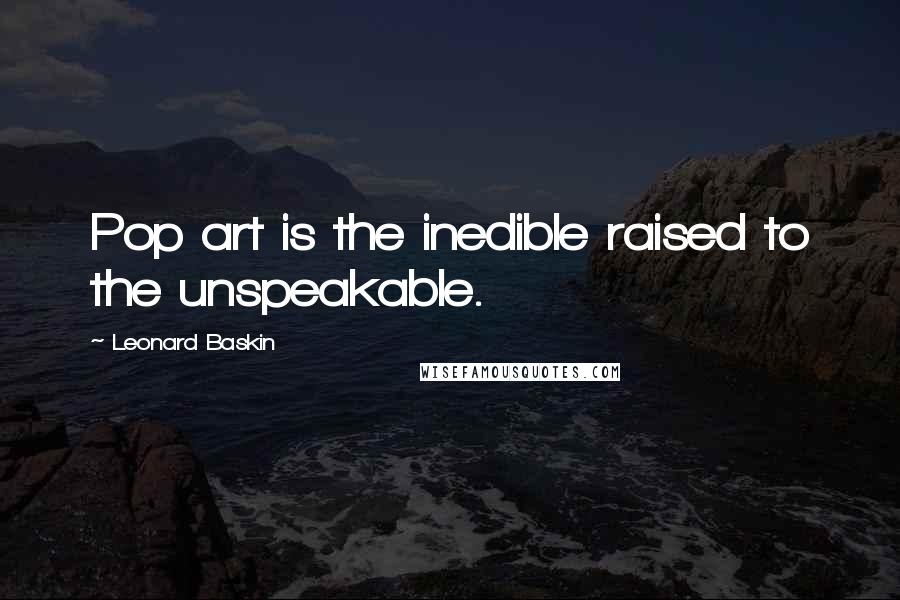 Leonard Baskin quotes: Pop art is the inedible raised to the unspeakable.