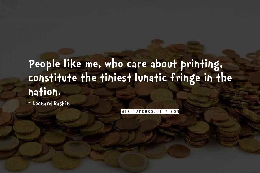 Leonard Baskin quotes: People like me, who care about printing, constitute the tiniest lunatic fringe in the nation.