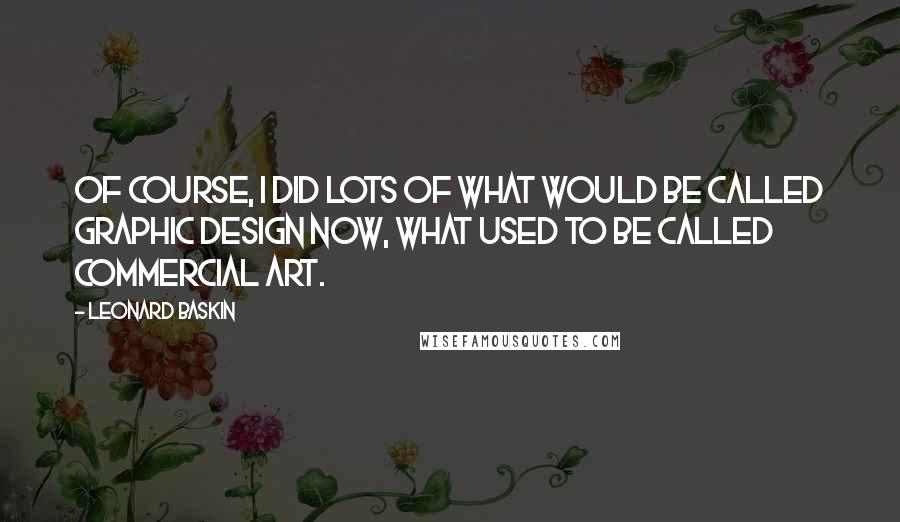 Leonard Baskin quotes: Of course, I did lots of what would be called graphic design now, what used to be called commercial art.