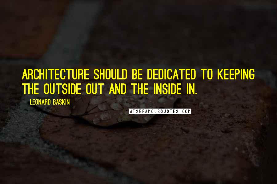 Leonard Baskin quotes: Architecture should be dedicated to keeping the outside out and the inside in.