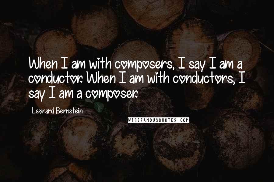 Leonard Bernstein quotes: When I am with composers, I say I am a conductor. When I am with conductors, I say I am a composer.