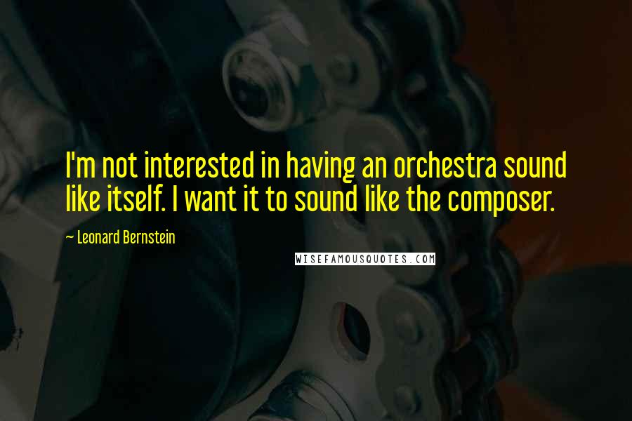 Leonard Bernstein quotes: I'm not interested in having an orchestra sound like itself. I want it to sound like the composer.