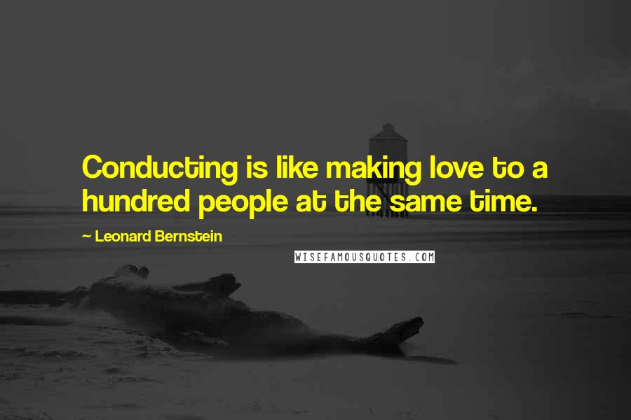 Leonard Bernstein quotes: Conducting is like making love to a hundred people at the same time. Leonard Bernstein quotes: Conducting is like making love to a hundred people at the same time.