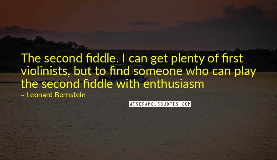 Leonard Bernstein quotes: The second fiddle. I can get plenty of first violinists, but to find someone who can play the second fiddle with enthusiasm