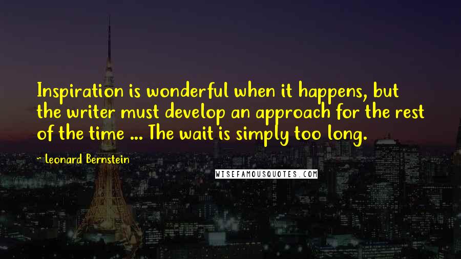 Leonard Bernstein quotes: Inspiration is wonderful when it happens, but the writer must develop an approach for the rest of the time ... The wait is simply too long. Leonard Bernstein quotes: Inspiration is wonderful when it happens, but the writer must develop an approach for the rest of the time ... The wait is simply too long.
