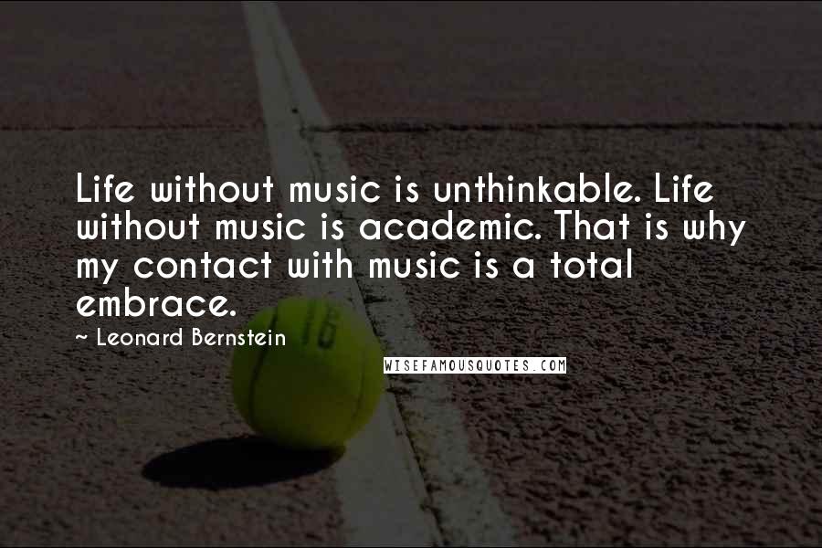 Leonard Bernstein quotes: Life without music is unthinkable. Life without music is academic. That is why my contact with music is a total embrace.