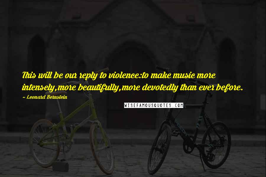 Leonard Bernstein quotes: This will be our reply to violence:to make music more intensely,more beautifully,more devotedly than ever before. Leonard Bernstein quotes: This will be our reply to violence:to make music more intensely,more beautifully,more devotedly than ever before.
