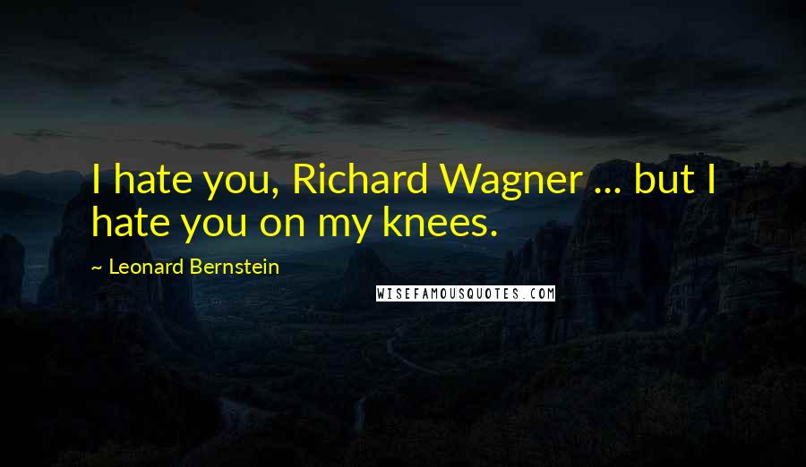 Leonard Bernstein quotes: I hate you, Richard Wagner ... but I hate you on my knees. Leonard Bernstein quotes: I hate you, Richard Wagner ... but I hate you on my knees.