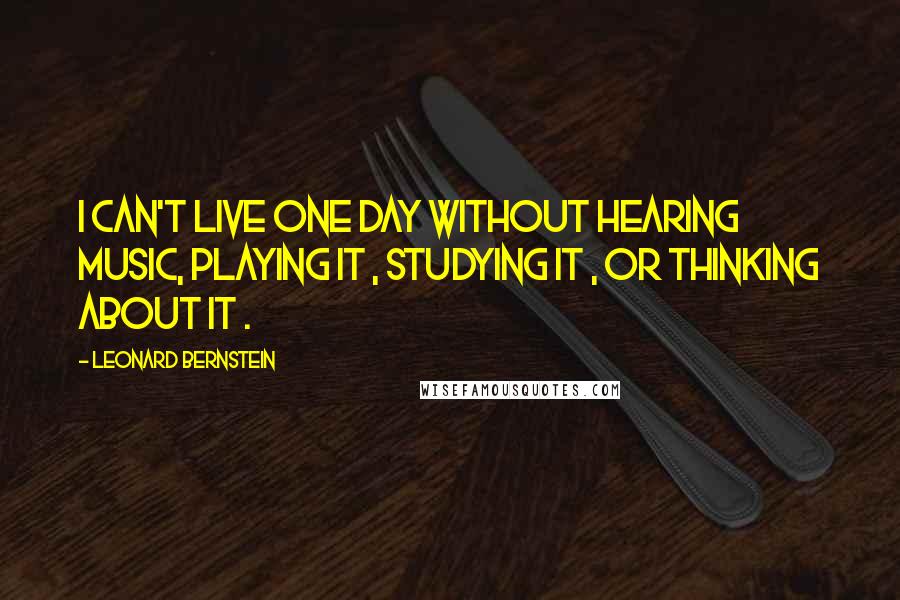 Leonard Bernstein quotes: I can't live one day without hearing music, playing it , studying it , or thinking about it . Leonard Bernstein quotes: I can't live one day without hearing music, playing it , studying it , or thinking about it .